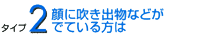 2顔に吹き出物などがでている方は
