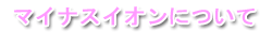 マイナスイオンについて